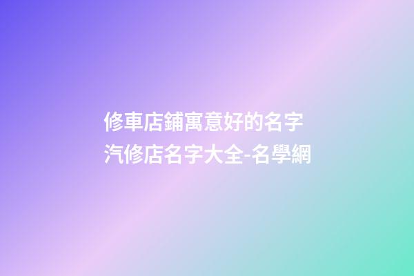 修車店鋪寓意好的名字 汽修店名字大全-名學網-第1張-店鋪起名-玄機派